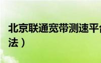 北京联通宽带测速平台（北京联通宽带测速方法）