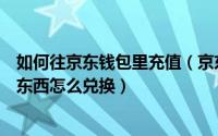 如何往京东钱包里充值（京东钱包中“抢吧”应用里抢到的东西怎么兑换）