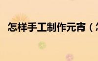 怎样手工制作元宵（怎样手工制作布娃娃）