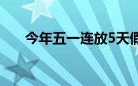 今年五一连放5天假今年还有哪些假期