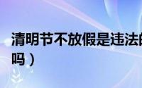 清明节不放假是违法的吗（清明节不放假违法吗）