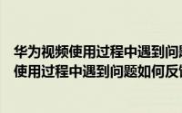 华为视频使用过程中遇到问题如何反馈和申诉呢（华为视频使用过程中遇到问题如何反馈和申诉呢）