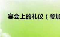 宴会上的礼仪（参加宴会的礼节有什么）