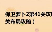 保卫萝卜2第41关攻略图（保卫萝卜2之第41关布局攻略）