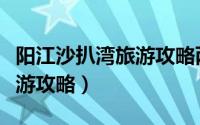 阳江沙扒湾旅游攻略两天一夜（阳江沙扒湾旅游攻略）