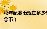 鸡年纪念币现在多少钱一个（如何预约鸡年纪念币）