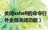 关闭xshell的命令行（xshell如何使用除此之外全部关闭功能）