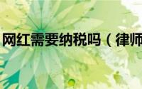 网红需要纳税吗（律师:网红依法纳税怎么算）