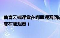 美育云端课堂在哪里观看回放（2020美育云端课堂开幕式回放在哪观看）