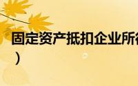 固定资产抵扣企业所得税（固定资产抵扣范围）