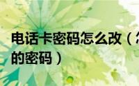 电话卡密码怎么改（怎么修改或者重置电话卡的密码）