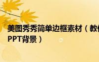 美图秀秀简单边框素材（教你巧用美图秀秀的边框制作淡雅PPT背景）