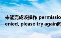 未能完成该操作 permission denied（解决Permission denied, please try again问题）