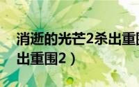 消逝的光芒2杀出重围（《消逝的光芒2》杀出重围2）
