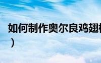 如何制作奥尔良鸡翅根（如何制作奥尔良烤翅）