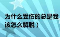 为什么受伤的总是我（为什么受伤的总是我我该怎么解脱）