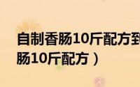 自制香肠10斤配方到底需要多少钱（自制香肠10斤配方）