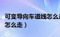 可变导向车道线怎么走视频（可变导向车道线怎么走）