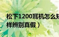 松下1200耳机怎么知道真假（松下耳机怎么样辨别真假）