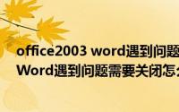 office2003 word遇到问题需要关闭（Microsoft Office Word遇到问题需要关闭怎么办）