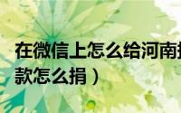 在微信上怎么给河南捐款（微信怎么给河南捐款怎么捐）
