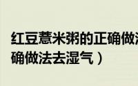 红豆薏米粥的正确做法除湿（红豆薏米粥的正确做法去湿气）