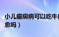 小儿癫痫病可以吃牛肉吗（小儿癫痫病可以治愈吗）