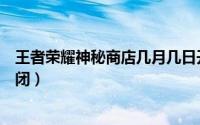 王者荣耀神秘商店几月几日开启（王者荣耀神秘商店几时关闭）
