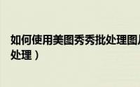 如何使用美图秀秀批处理图片（怎样使用美图秀秀进行图片处理）