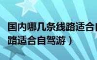 国内哪几条线路适合自驾游玩（国内哪几条线路适合自驾游）
