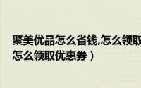聚美优品怎么省钱,怎么领取优惠券啊（聚美优品怎么省钱、怎么领取优惠券）