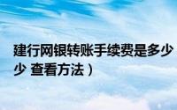 建行网银转账手续费是多少（建行网上银行转账手续费收多少 查看方法）
