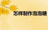怎样制作泡泡糖（怎样制作PPT）