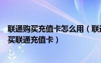 联通购买充值卡怎么用（联通手机营业厅客户端个人如何购买联通充值卡）