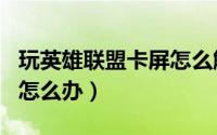 玩英雄联盟卡屏怎么解决（LOL英雄联盟卡屏怎么办）