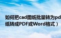 如何把cad图纸批量转为pdf格式（如何在线批量把CAD图纸转成PDF或Word格式）