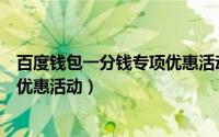 百度钱包一分钱专项优惠活动有哪些（百度钱包一分钱专项优惠活动）