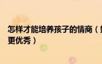 怎样才能培养孩子的情商（如何从小培养孩子的情商让孩子更优秀）