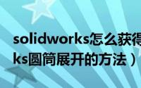 solidworks怎么获得圆筒展开图（solidworks圆筒展开的方法）