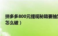 拼多多800元提现秘籍要抽到几次（拼多多800元提现秘籍怎么破）