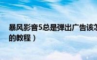 暴风影音5总是弹出广告该怎么办（暴风影音手动去除广告的教程）