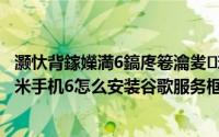 灏忕背鎵嬫満6鎬庝箞瀹夎璋锋瓕鏈嶅姟妗嗘灦搴旂敤（小米手机6怎么安装谷歌服务框架）