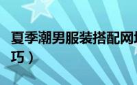 夏季潮男服装搭配网址（夏季潮男服装搭配技巧）