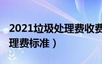 2021垃圾处理费收费标准（2021国家垃圾处理费标准）