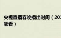 央视直播春晚播出时间（2019央视春晚春节联欢晚会直播在哪看）