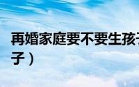 再婚家庭要不要生孩子（再婚家庭要不要生孩子）