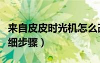 来自皮皮时光机怎么改掉（皮皮时光机使用详细步骤）