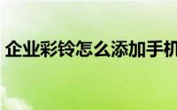 企业彩铃怎么添加手机（企业彩铃怎么办理）