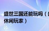 盛世三国还能玩吗（盛世三国经验找回最适合休闲玩家）