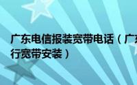 广东电信报装宽带电话（广东地区如何在电信网上营业厅进行宽带安装）